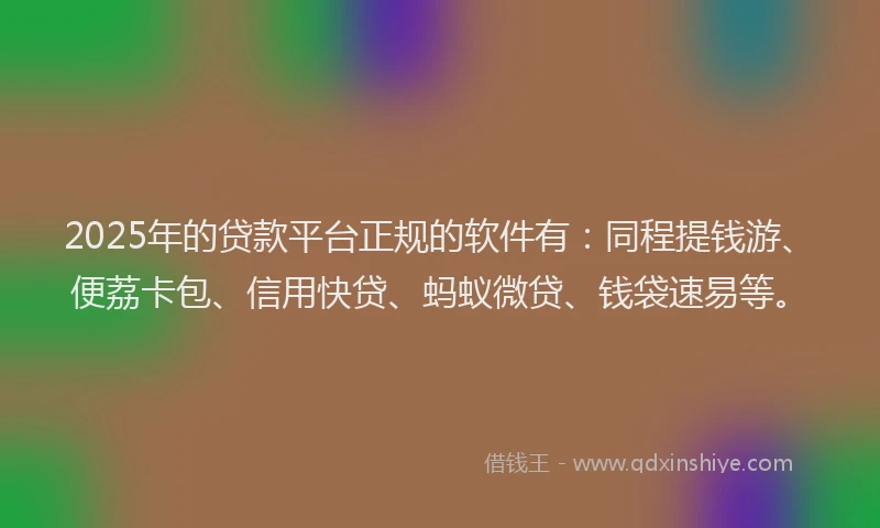 2025年的贷款平台正规的软件有：同程提钱游、便荔卡包、信用快贷、蚂蚁微贷、钱袋速易等。