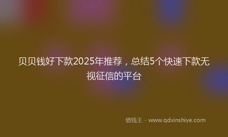 贝贝钱好下款2025年推荐，总结5个快速下款无视征信的平台