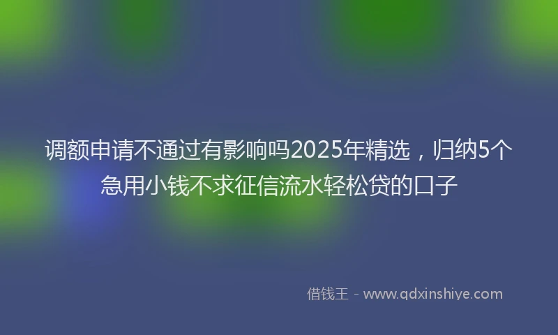 调额申请不通过有影响吗2025年精选，归纳5个急用小钱不求征信流水轻松贷的口子