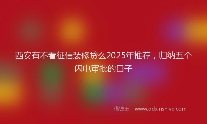 西安有不看征信装修贷么2025年推荐，归纳五个闪电审批的口子