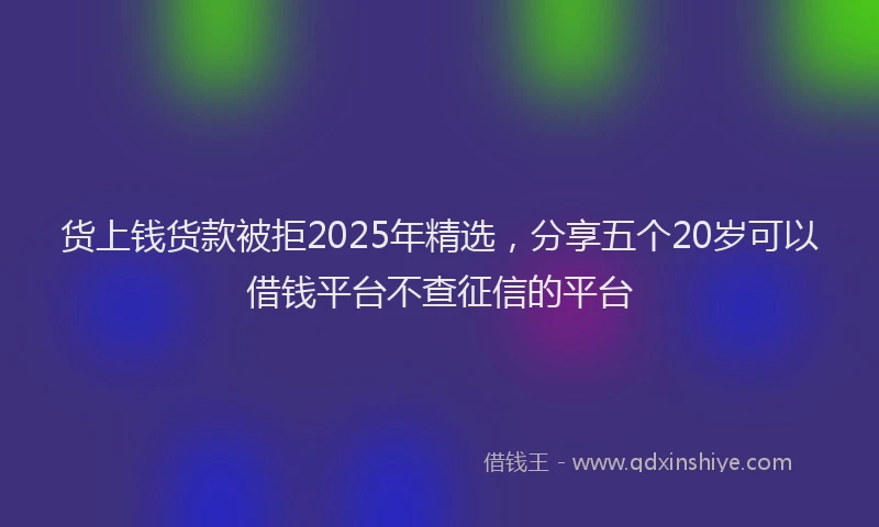 货上钱货款被拒2025年精选，分享五个20岁可以借钱平台不查征信的平台