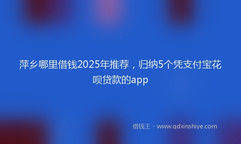萍乡哪里借钱2025年推荐，归纳5个凭支付宝花呗贷款的app