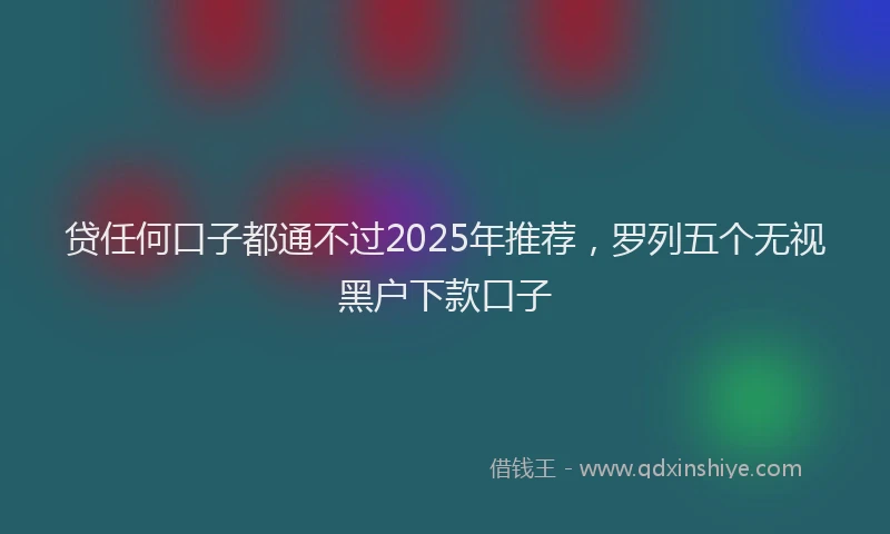 贷任何口子都通不过2025年推荐，罗列五个无视黑户下款口子