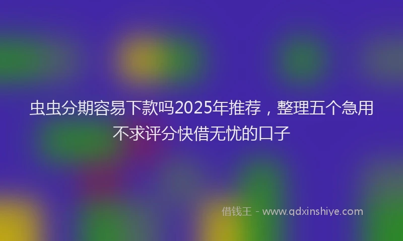 虫虫分期容易下款吗2025年推荐，整理五个急用不求评分快借无忧的口子