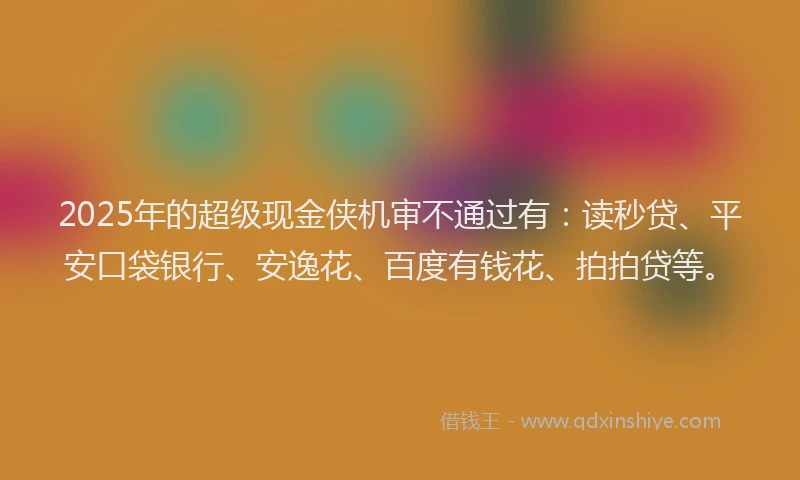 2025年的超级现金侠机审不通过有：读秒贷、平安口袋银行、安逸花、百度有钱花、拍拍贷等。