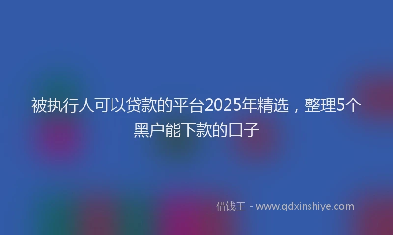 被执行人可以贷款的平台2025年精选，整理5个黑户能下款的口子