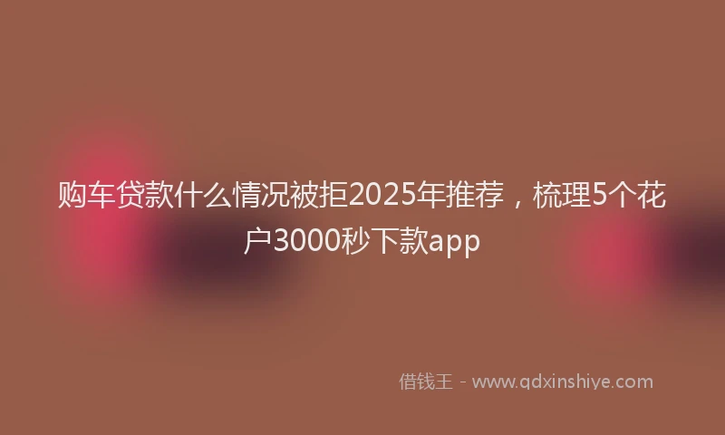 购车贷款什么情况被拒2025年推荐，梳理5个花户3000秒下款app