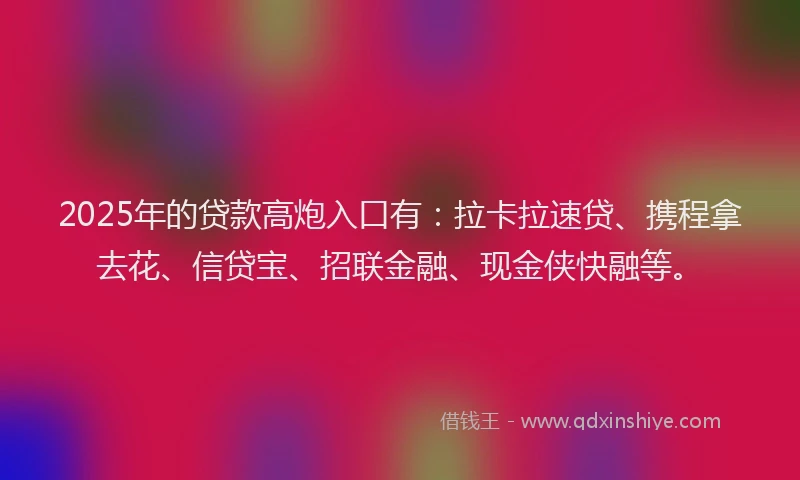 2025年的贷款高炮入口有：拉卡拉速贷、携程拿去花、信贷宝、招联金融、现金侠快融等。