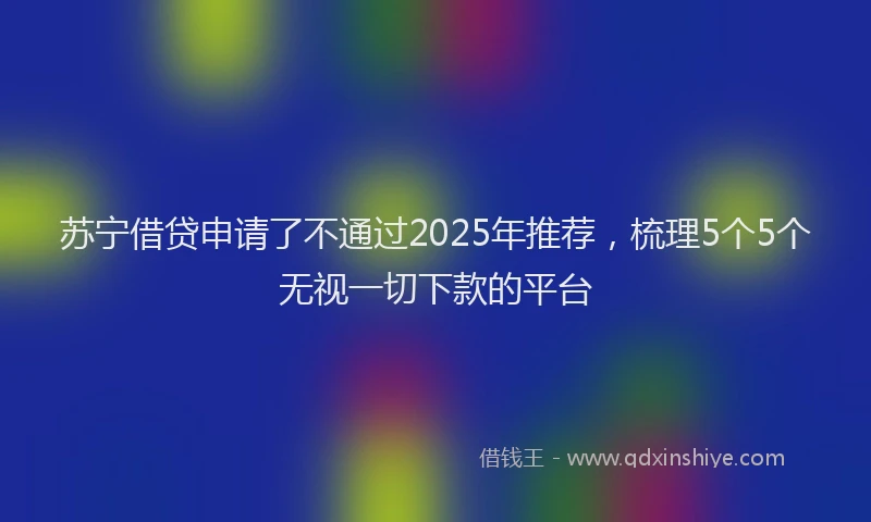 苏宁借贷申请了不通过2025年推荐，梳理5个5个无视一切下款的平台