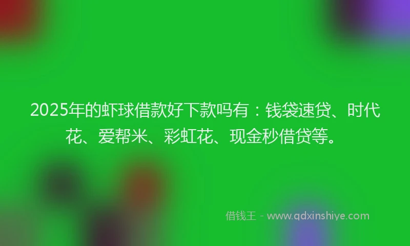 2025年的虾球借款好下款吗有：钱袋速贷、时代花、爱帮米、彩虹花、现金秒借贷等。
