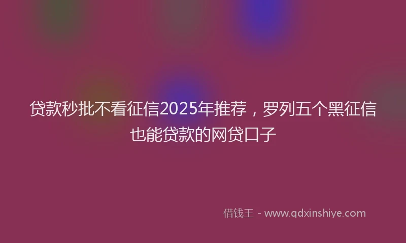 贷款秒批不看征信2025年推荐，罗列五个黑征信也能贷款的网贷口子