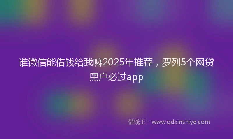谁微信能借钱给我嘛2025年推荐，罗列5个网贷黑户必过app