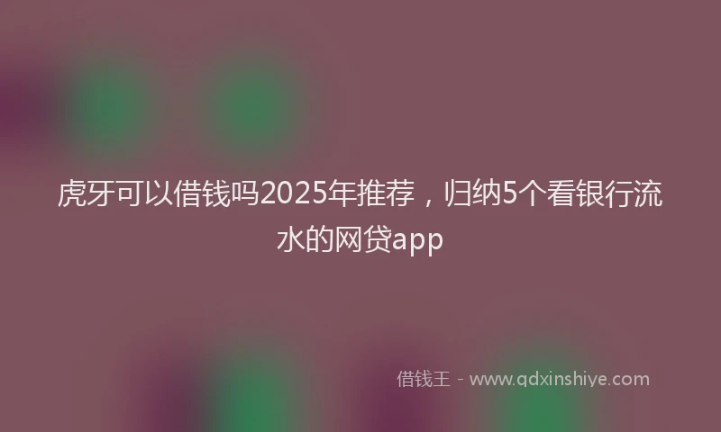 虎牙可以借钱吗2025年推荐，归纳5个看银行流水的网贷app