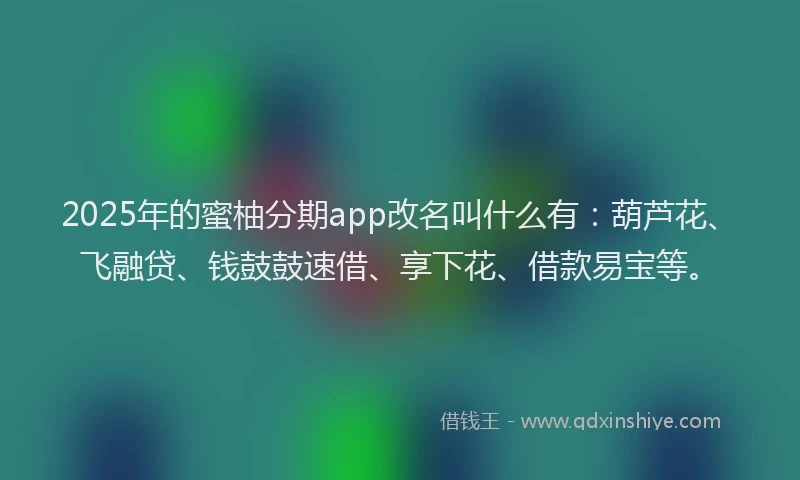 2025年的蜜柚分期app改名叫什么有：葫芦花、飞融贷、钱鼓鼓速借、享下花、借款易宝等。