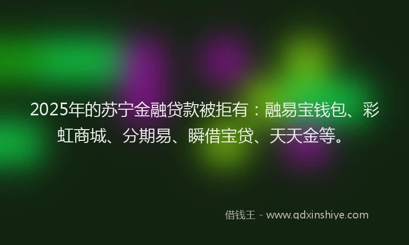2025年的苏宁金融贷款被拒有：融易宝钱包、彩虹商城、分期易、瞬借宝贷、天天金等。