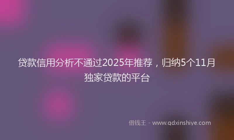 贷款信用分析不通过2025年推荐，归纳5个11月独家贷款的平台