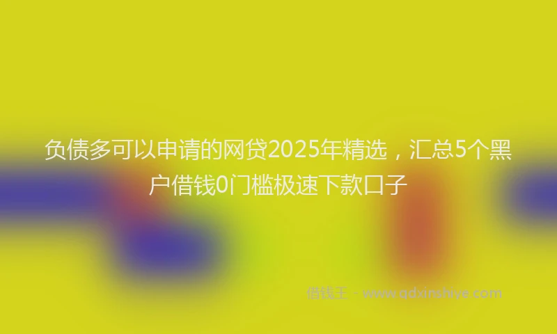 负债多可以申请的网贷2025年精选，汇总5个黑户借钱0门槛极速下款口子