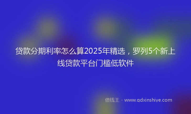 贷款分期利率怎么算2025年精选，罗列5个新上线贷款平台门槛低软件