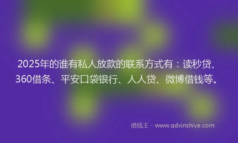 2025年的谁有私人放款的联系方式有：读秒贷、360借条、平安口袋银行、人人贷、微博借钱等。