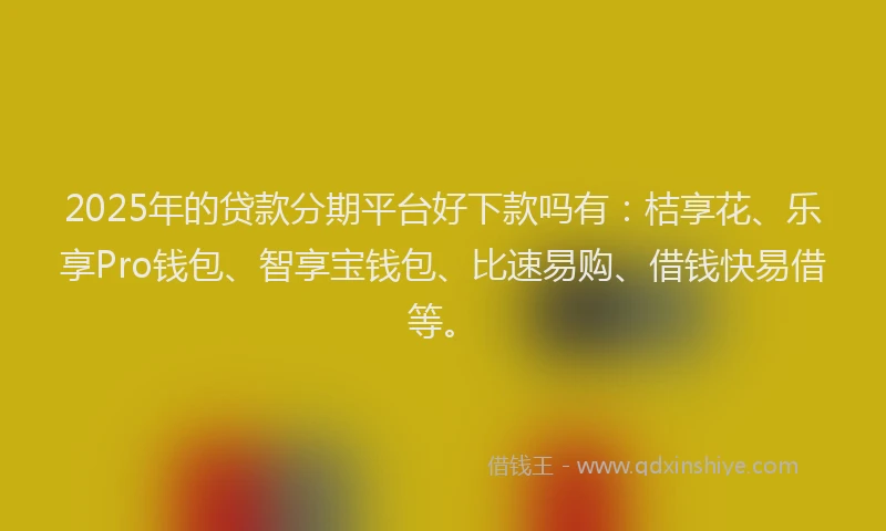2025年的贷款分期平台好下款吗有：桔享花、乐享Pro钱包、智享宝钱包、比速易购、借钱快易借等。