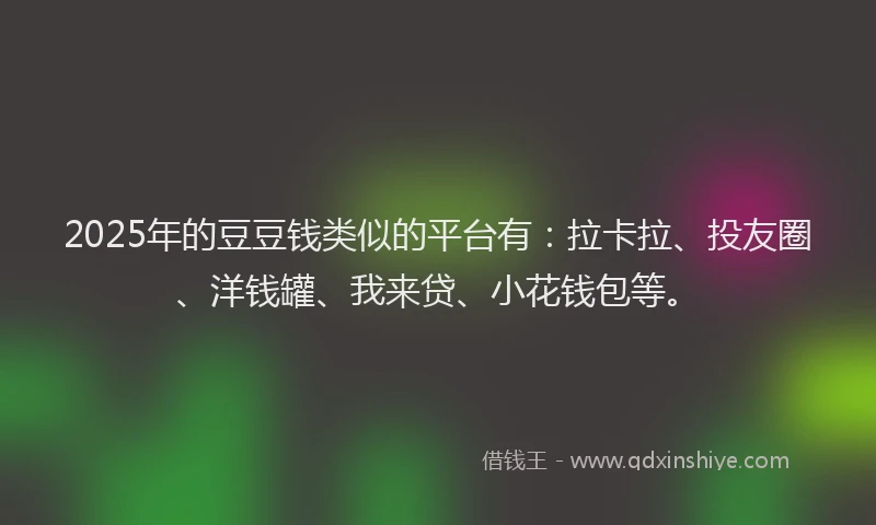2025年的豆豆钱类似的平台有：拉卡拉、投友圈、洋钱罐、我来贷、小花钱包等。