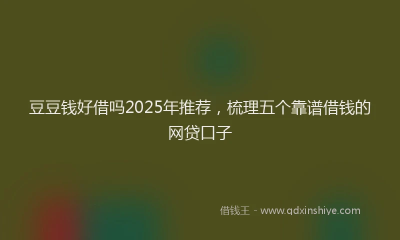 豆豆钱好借吗2025年推荐，梳理五个靠谱借钱的网贷口子