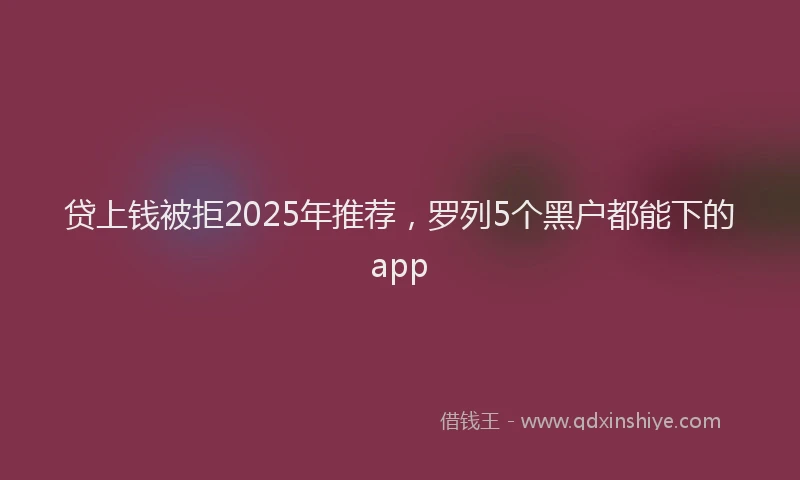 贷上钱被拒2025年推荐，罗列5个黑户都能下的app