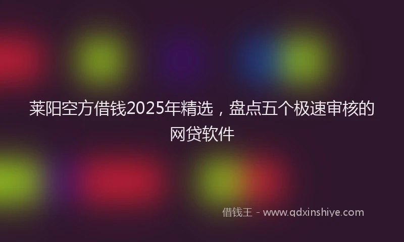 莱阳空方借钱2025年精选，盘点五个极速审核的网贷软件