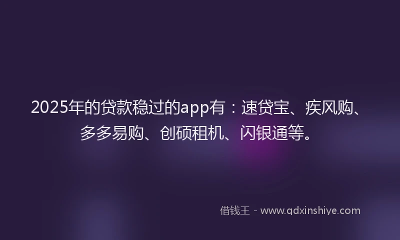 2025年的贷款稳过的app有：速贷宝、疾风购、多多易购、创硕租机、闪银通等。