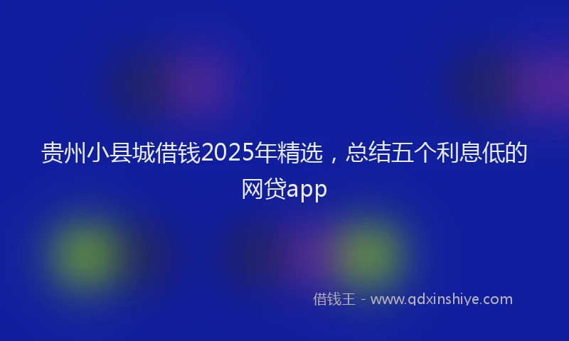 贵州小县城借钱2025年精选，总结五个利息低的网贷app