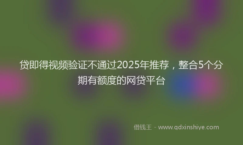 贷即得视频验证不通过2025年推荐，整合5个分期有额度的网贷平台