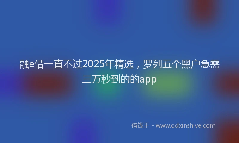 融e借一直不过2025年精选，罗列五个黑户急需三万秒到的的app