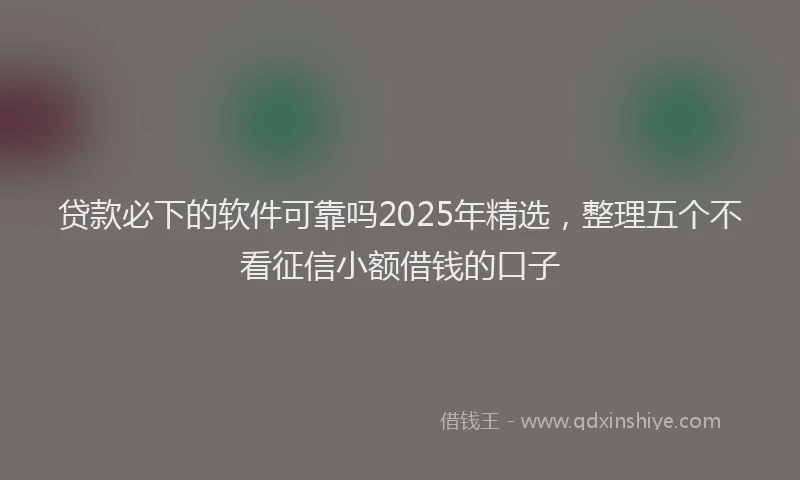 贷款必下的软件可靠吗2025年精选，整理五个不看征信小额借钱的口子