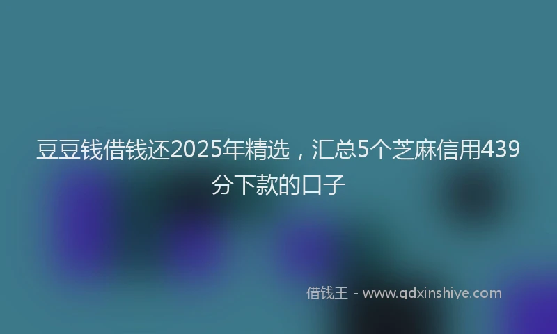 豆豆钱借钱还2025年精选，汇总5个芝麻信用439分下款的口子