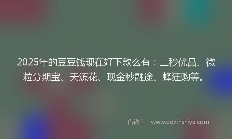 2025年的豆豆钱现在好下款么有：三秒优品、微粒分期宝、天源花、现金秒融途、蜂狂购等。