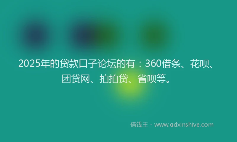 2025年的贷款口子论坛的有：360借条、花呗、团贷网、拍拍贷、省呗等。