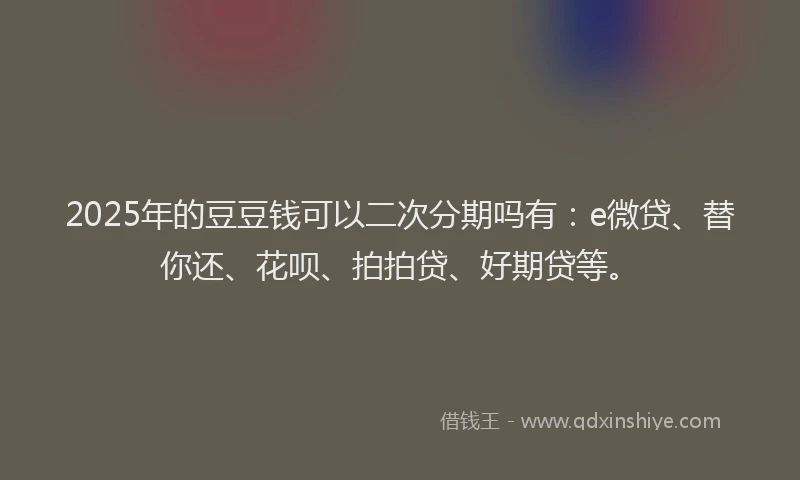 2025年的豆豆钱可以二次分期吗有：e微贷、替你还、花呗、拍拍贷、好期贷等。