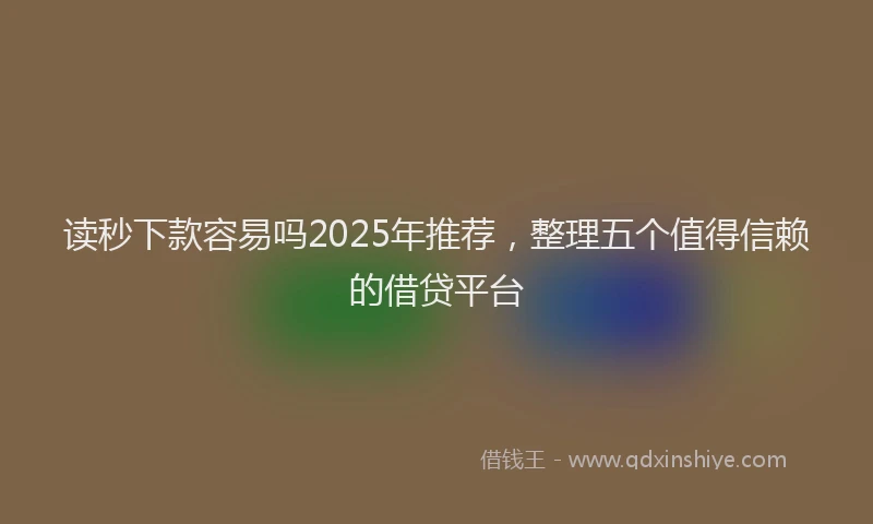读秒下款容易吗2025年推荐，整理五个值得信赖的借贷平台