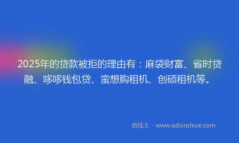 2025年的贷款被拒的理由有：麻袋财富、省时贷融、哆哆钱包贷、蛮想购租机、创硕租机等。