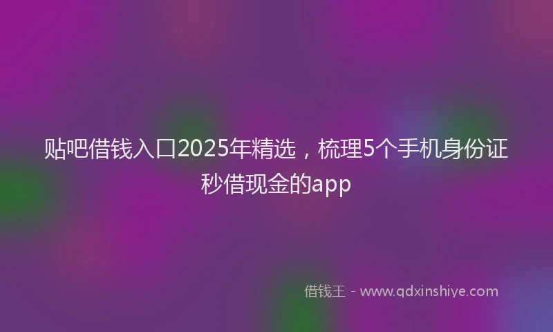 贴吧借钱入口2025年精选，梳理5个手机身份证秒借现金的app