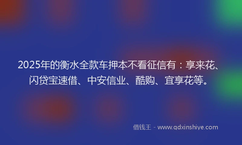 2025年的衡水全款车押本不看征信有：享来花、闪贷宝速借、中安信业、酷购、宜享花等。