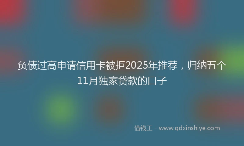 负债过高申请信用卡被拒2025年推荐，归纳五个11月独家贷款的口子