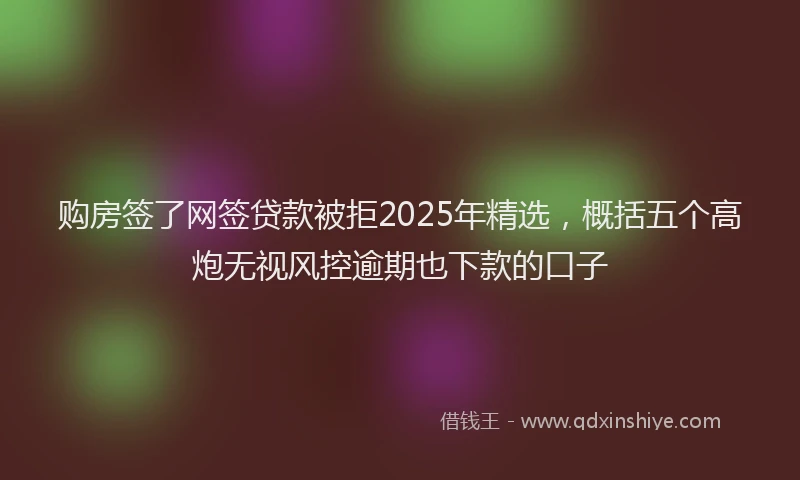 购房签了网签贷款被拒2025年精选，概括五个高炮无视风控逾期也下款的口子