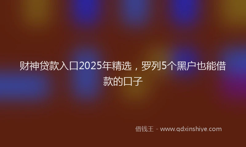 财神贷款入口2025年精选，罗列5个黑户也能借款的口子