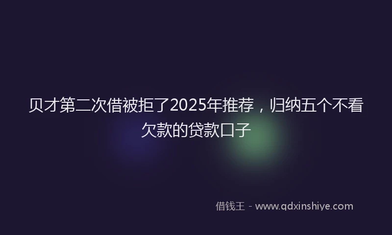 贝才第二次借被拒了2025年推荐，归纳五个不看欠款的贷款口子