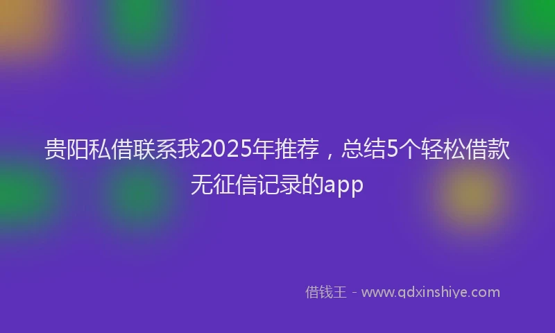 贵阳私借联系我2025年推荐，总结5个轻松借款无征信记录的app