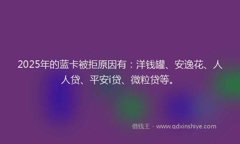 2025年的蓝卡被拒原因有：洋钱罐、安逸花、人人贷、平安i贷、微粒贷等。