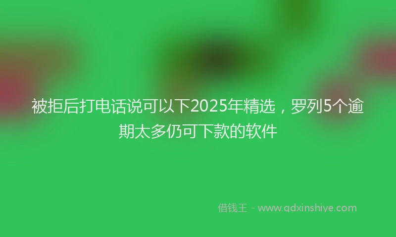被拒后打电话说可以下2025年精选，罗列5个逾期太多仍可下款的软件