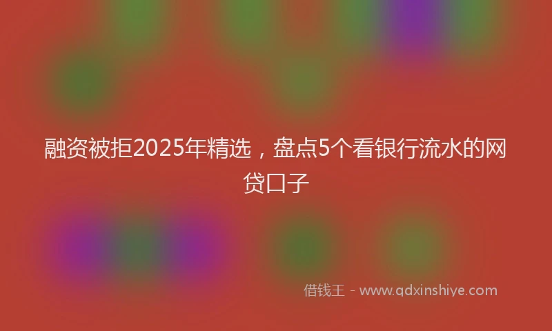 融资被拒2025年精选，盘点5个看银行流水的网贷口子