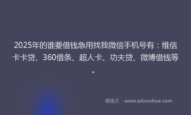2025年的谁要借钱急用找我微信手机号有：维信卡卡贷、360借条、超人卡、功夫贷、微博借钱等。